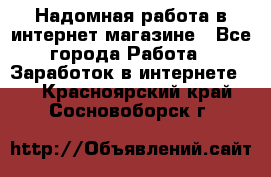 Надомная работа в интернет магазине - Все города Работа » Заработок в интернете   . Красноярский край,Сосновоборск г.